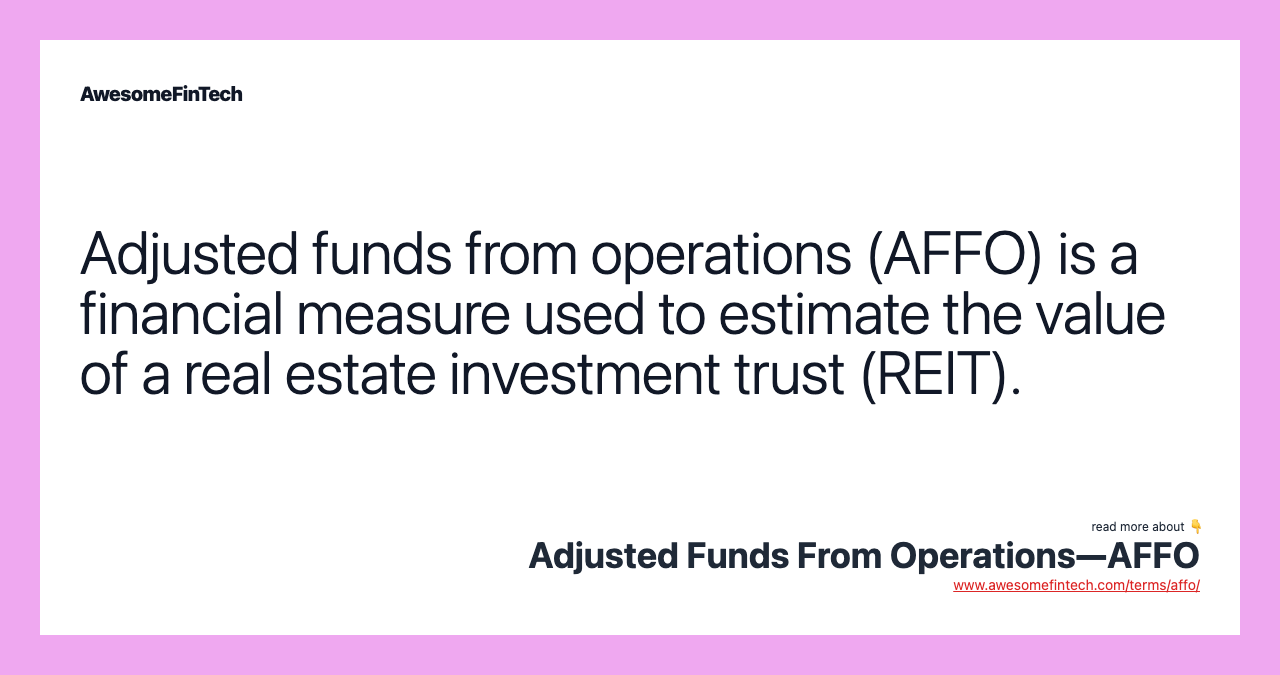 Adjusted funds from operations (AFFO) is a financial measure used to estimate the value of a real estate investment trust (REIT).