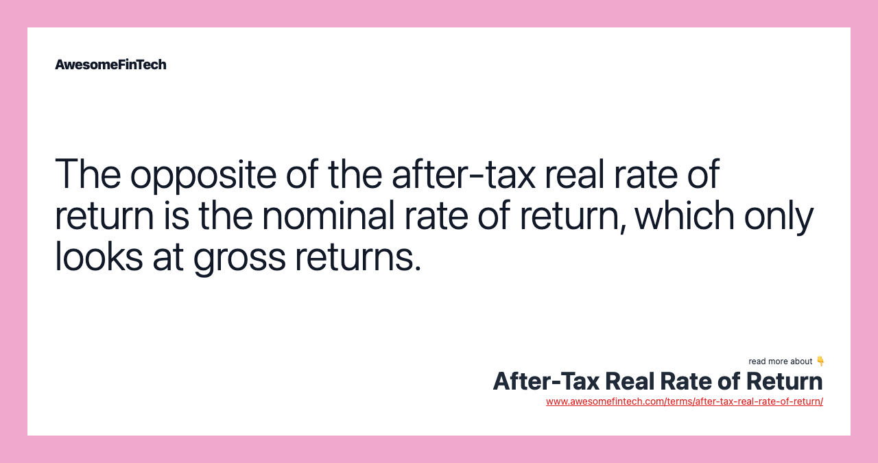 The opposite of the after-tax real rate of return is the nominal rate of return, which only looks at gross returns.