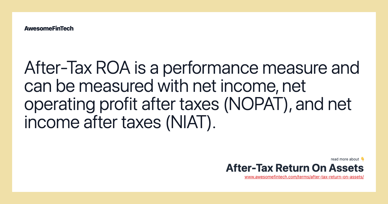 After-Tax ROA is a performance measure and can be measured with net income, net operating profit after taxes (NOPAT), and net income after taxes (NIAT).