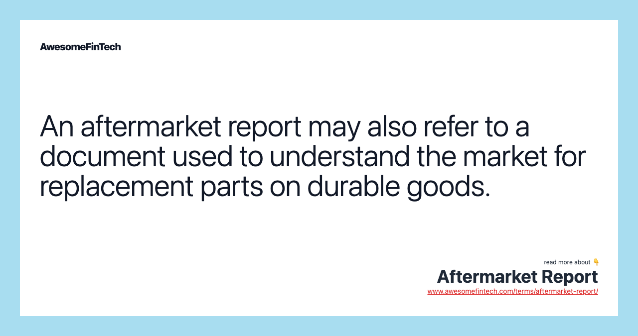 An aftermarket report may also refer to a document used to understand the market for replacement parts on durable goods.