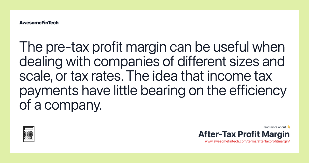 The pre-tax profit margin can be useful when dealing with companies of different sizes and scale, or tax rates. The idea that income tax payments have little bearing on the efficiency of a company.