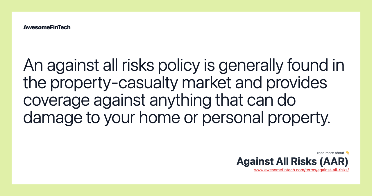 An against all risks policy is generally found in the property-casualty market and provides coverage against anything that can do damage to your home or personal property.
