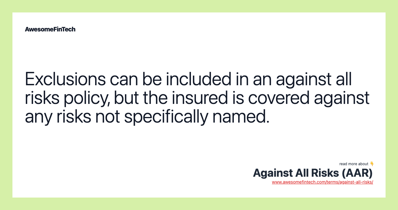 Exclusions can be included in an against all risks policy, but the insured is covered against any risks not specifically named.