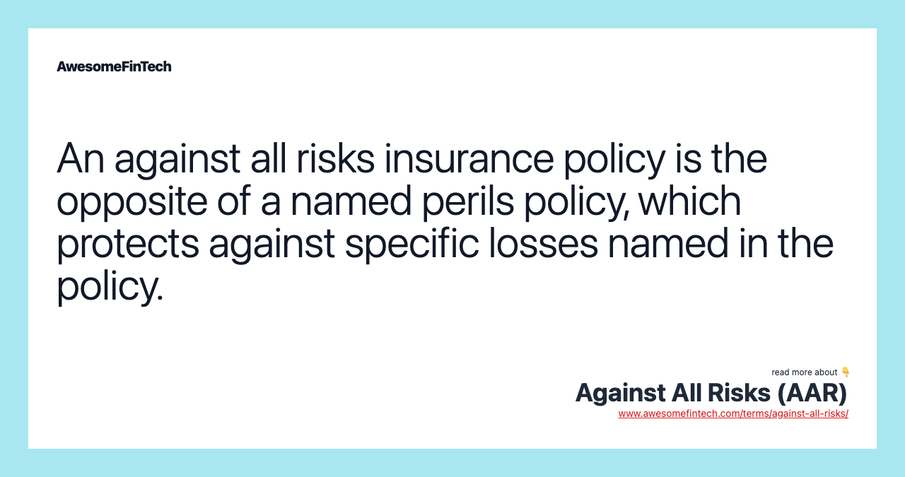 An against all risks insurance policy is the opposite of a named perils policy, which protects against specific losses named in the policy.