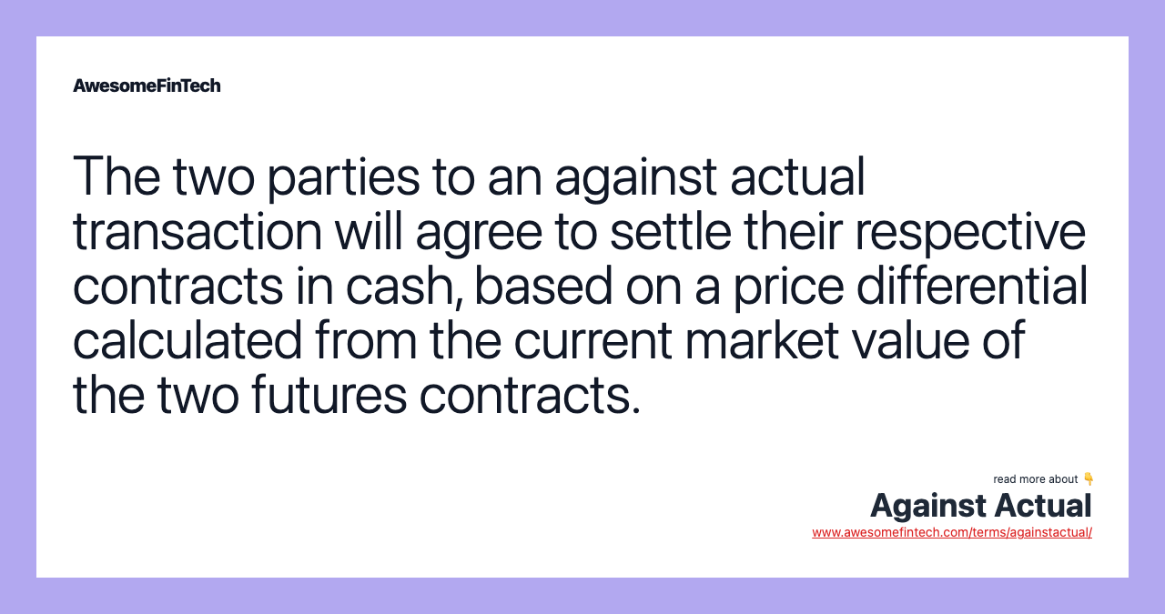 The two parties to an against actual transaction will agree to settle their respective contracts in cash, based on a price differential calculated from the current market value of the two futures contracts.