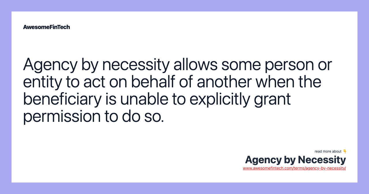 Agency by necessity allows some person or entity to act on behalf of another when the beneficiary is unable to explicitly grant permission to do so.