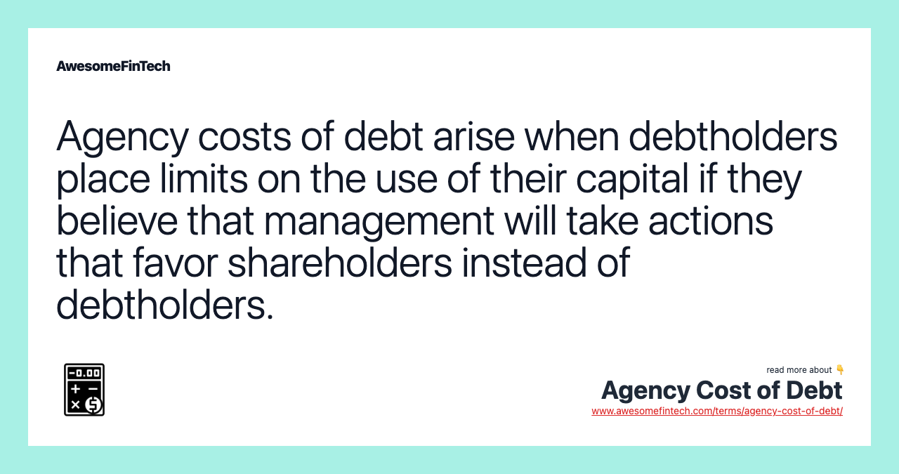 Agency costs of debt arise when debtholders place limits on the use of their capital if they believe that management will take actions that favor shareholders instead of debtholders.