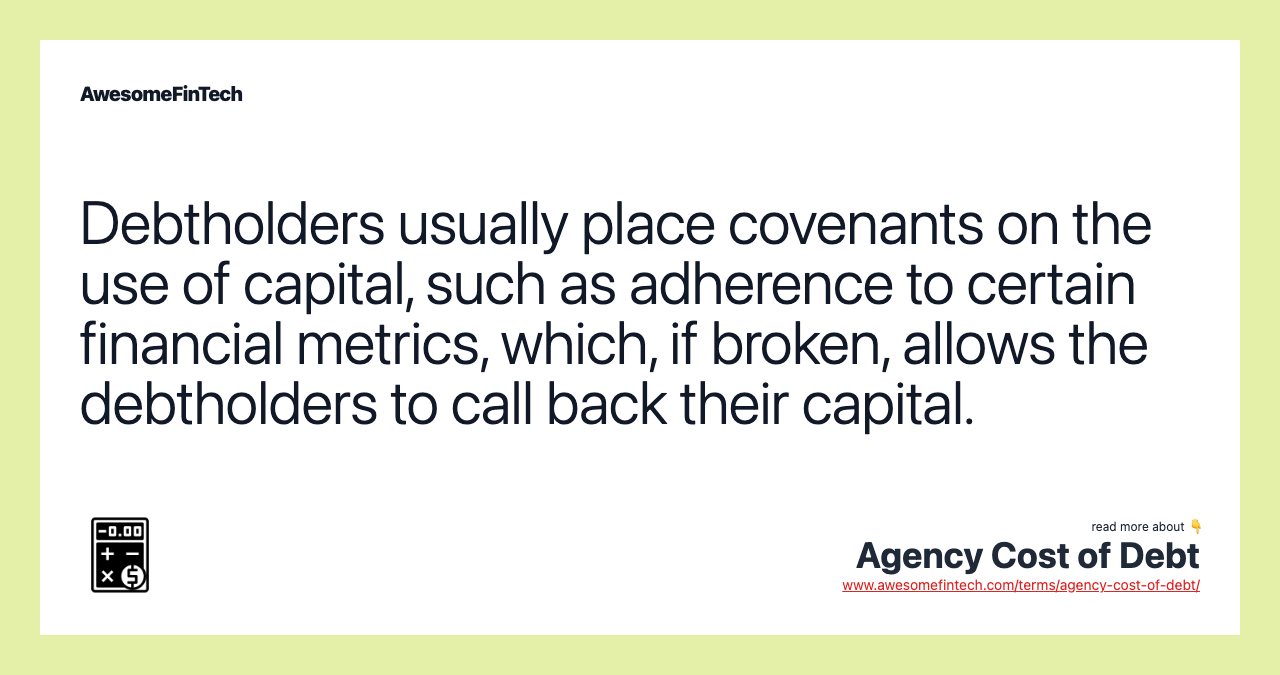 Debtholders usually place covenants on the use of capital, such as adherence to certain financial metrics, which, if broken, allows the debtholders to call back their capital.