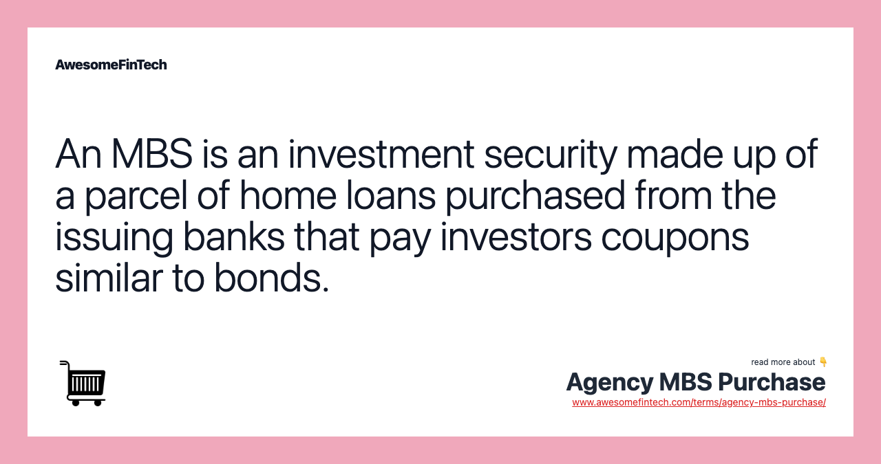 An MBS is an investment security made up of a parcel of home loans purchased from the issuing banks that pay investors coupons similar to bonds.