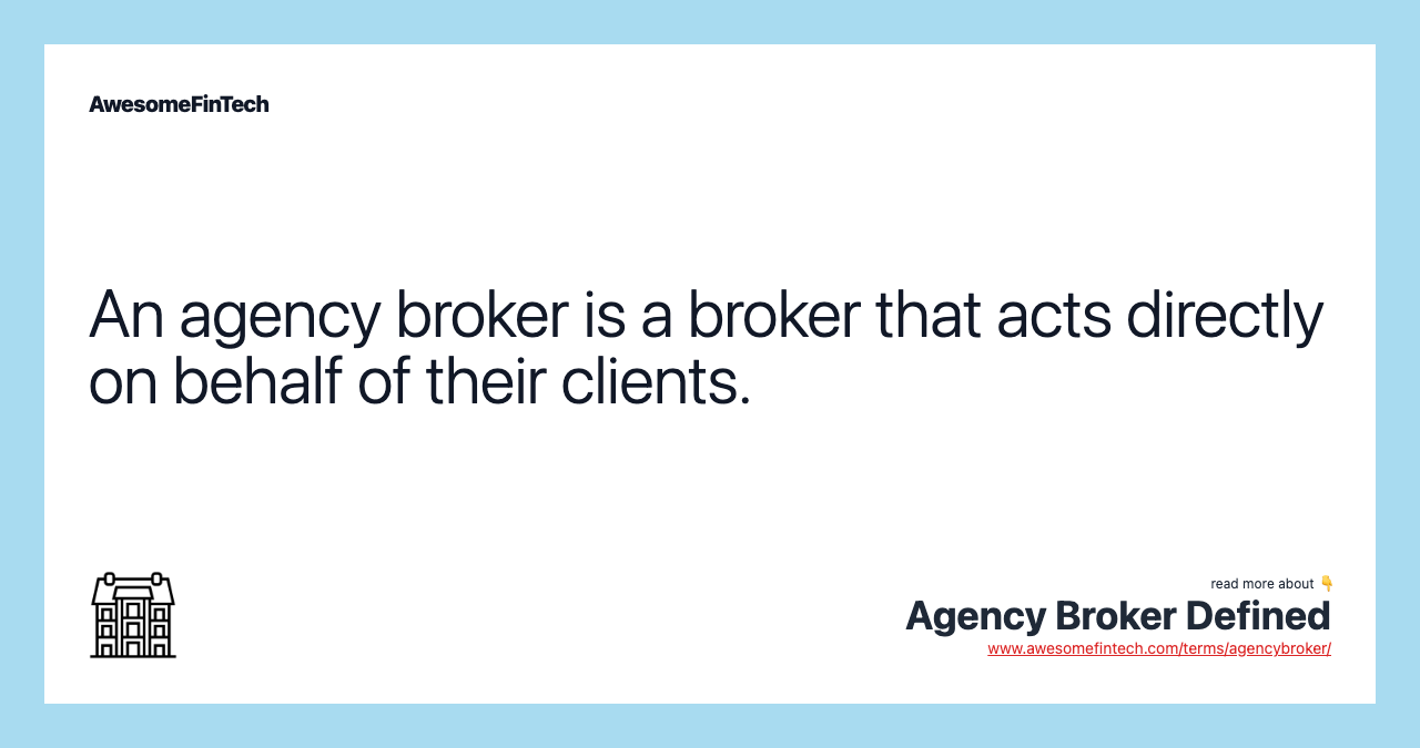 An agency broker is a broker that acts directly on behalf of their clients.