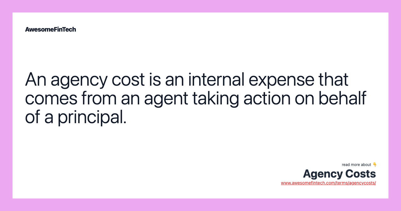An agency cost is an internal expense that comes from an agent taking action on behalf of a principal.