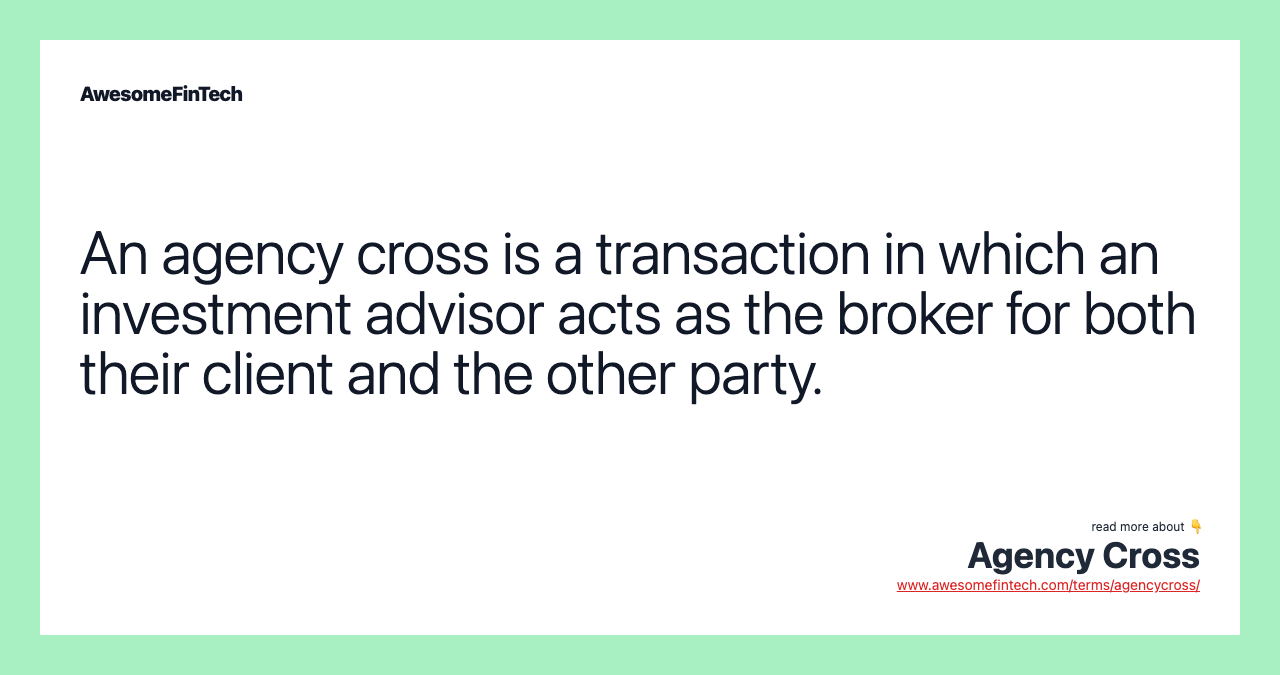 An agency cross is a transaction in which an investment advisor acts as the broker for both their client and the other party.