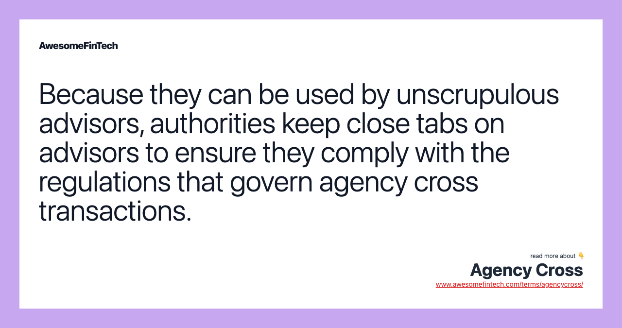 Because they can be used by unscrupulous advisors, authorities keep close tabs on advisors to ensure they comply with the regulations that govern agency cross transactions.