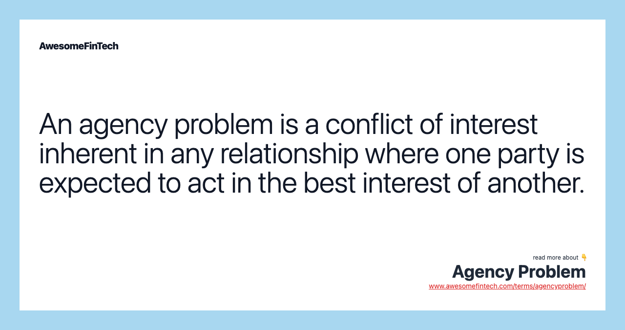 An agency problem is a conflict of interest inherent in any relationship where one party is expected to act in the best interest of another.
