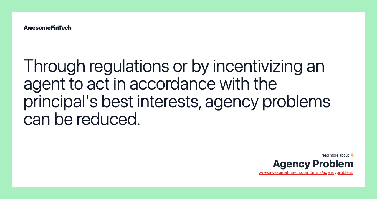 Through regulations or by incentivizing an agent to act in accordance with the principal's best interests, agency problems can be reduced.