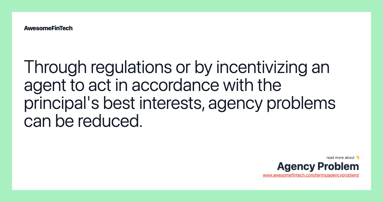 Through regulations or by incentivizing an agent to act in accordance with the principal's best interests, agency problems can be reduced.