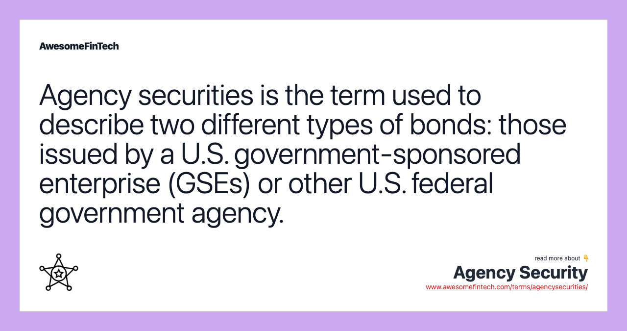 Agency securities is the term used to describe two different types of bonds: those issued by a U.S. government-sponsored enterprise (GSEs) or other U.S. federal government agency.