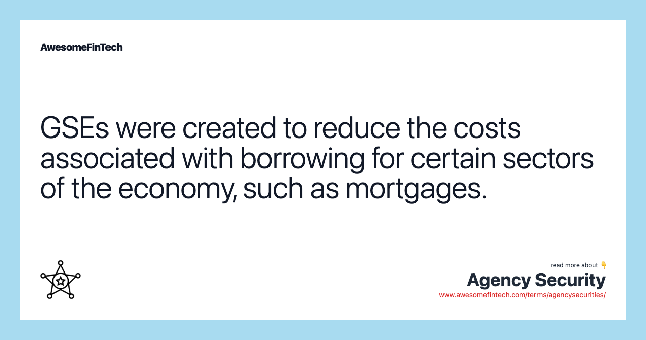 GSEs were created to reduce the costs associated with borrowing for certain sectors of the economy, such as mortgages.