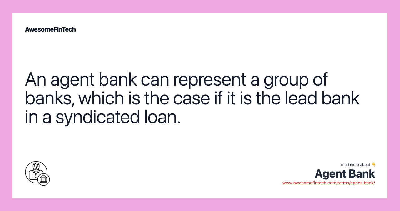 An agent bank can represent a group of banks, which is the case if it is the lead bank in a syndicated loan.