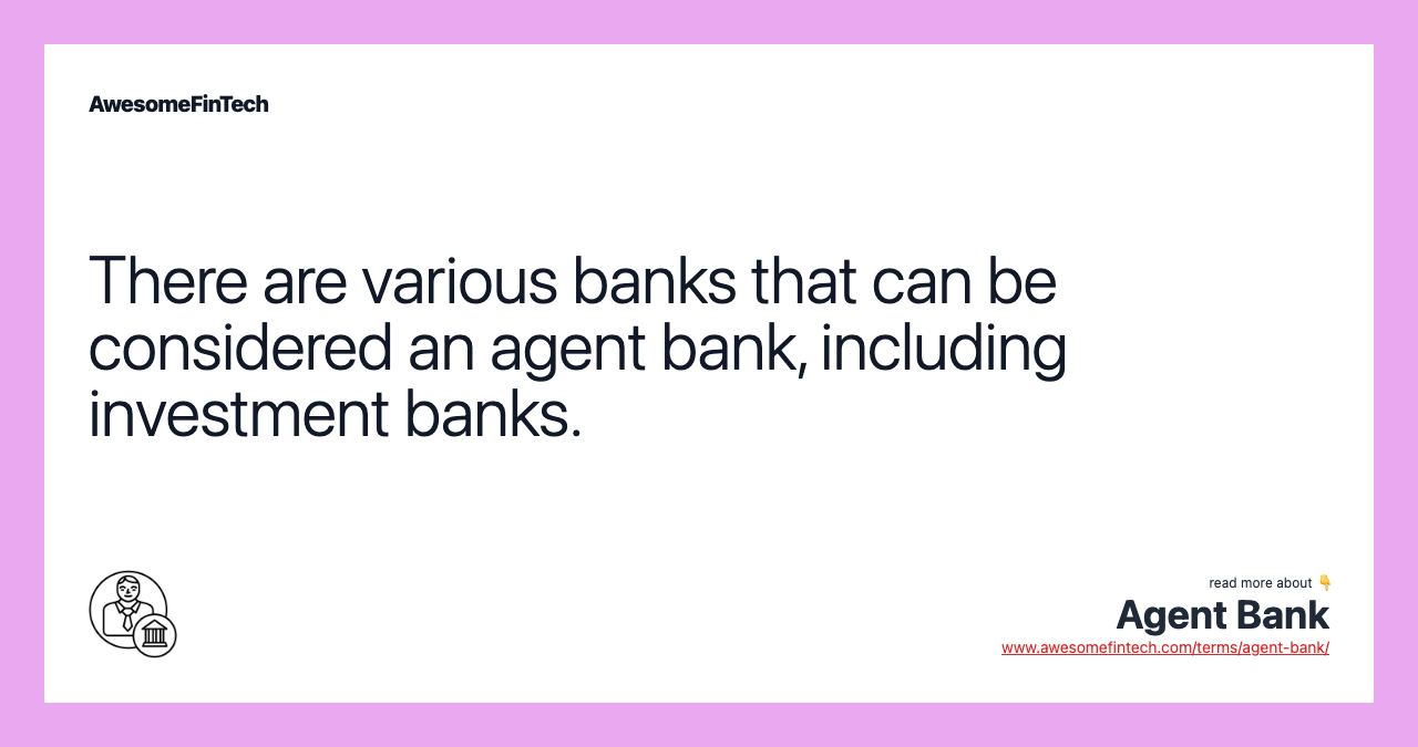 There are various banks that can be considered an agent bank, including investment banks.