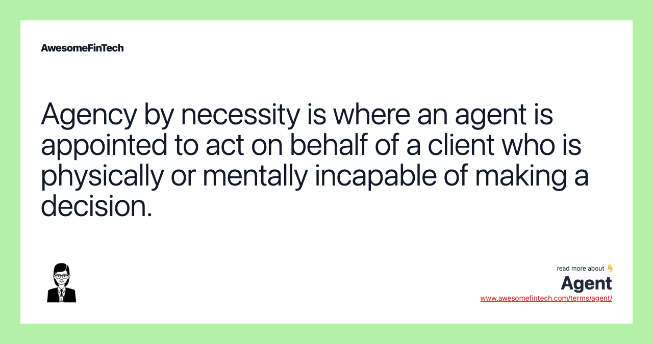 Agency by necessity is where an agent is appointed to act on behalf of a client who is physically or mentally incapable of making a decision.