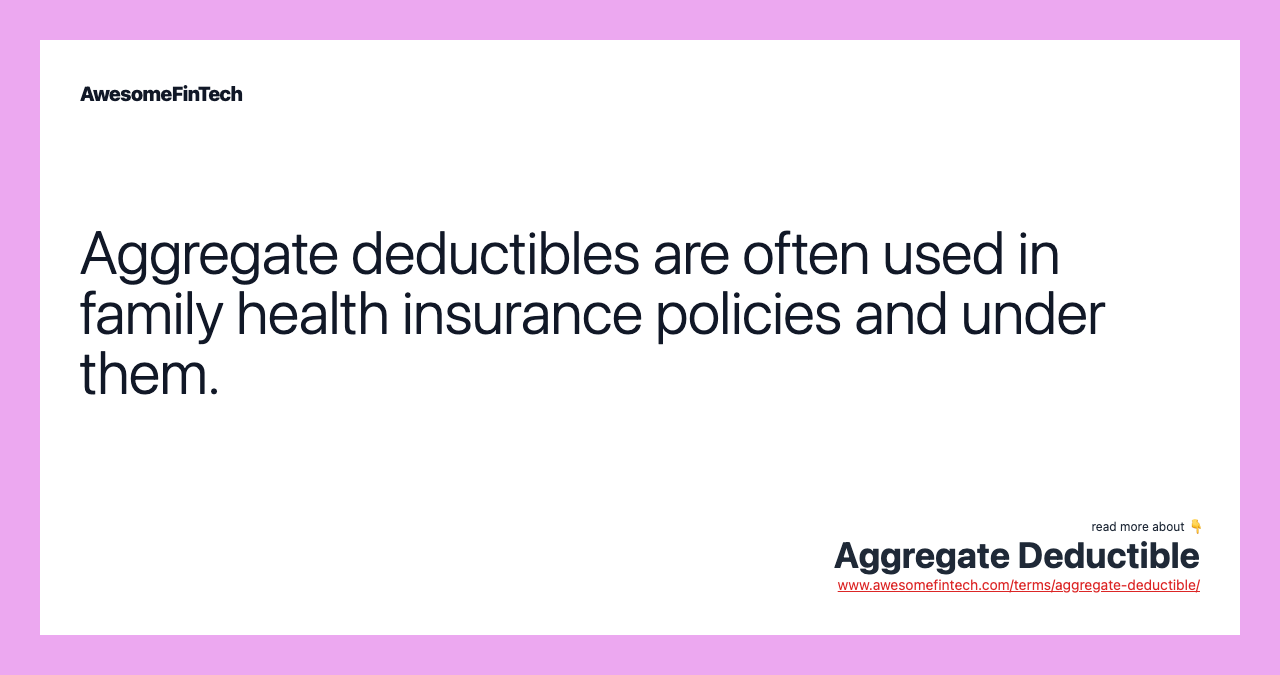 Aggregate deductibles are often used in family health insurance policies and under them.