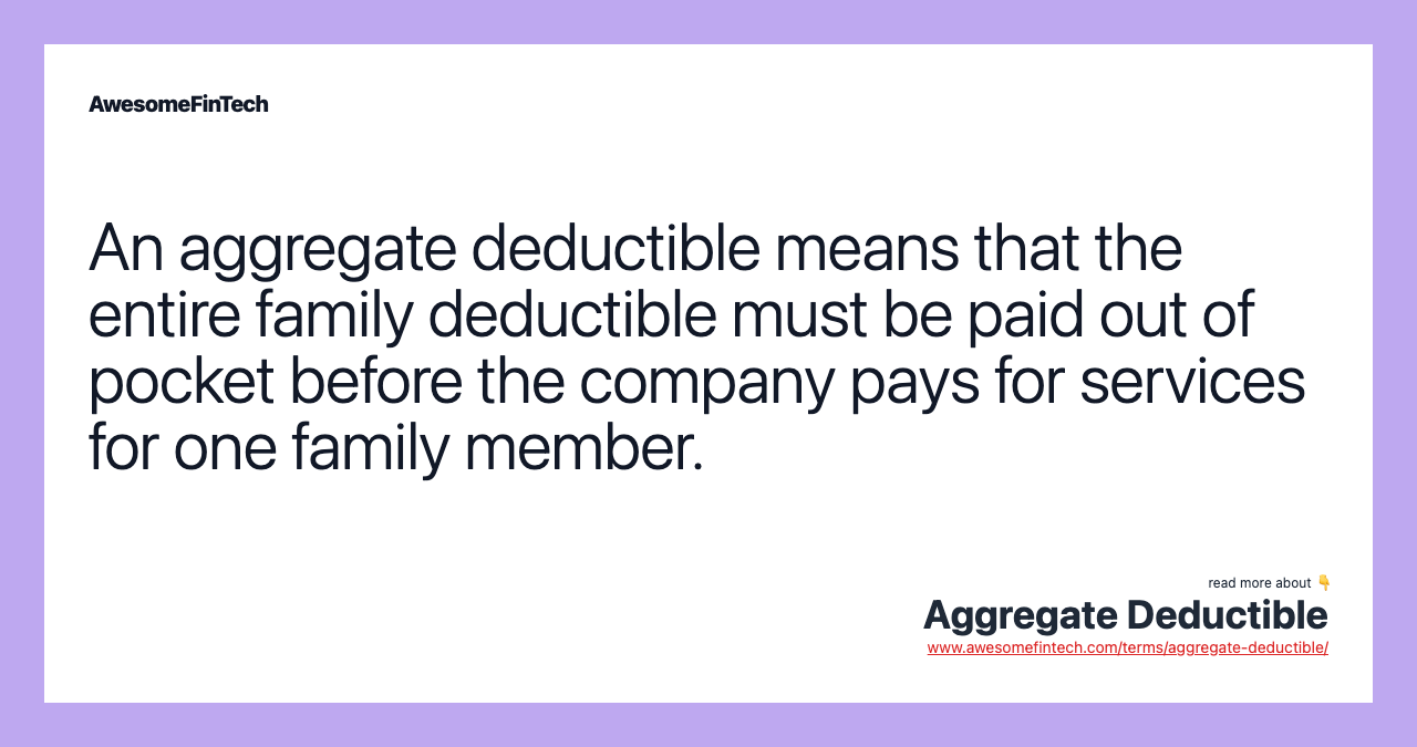An aggregate deductible means that the entire family deductible must be paid out of pocket before the company pays for services for one family member.
