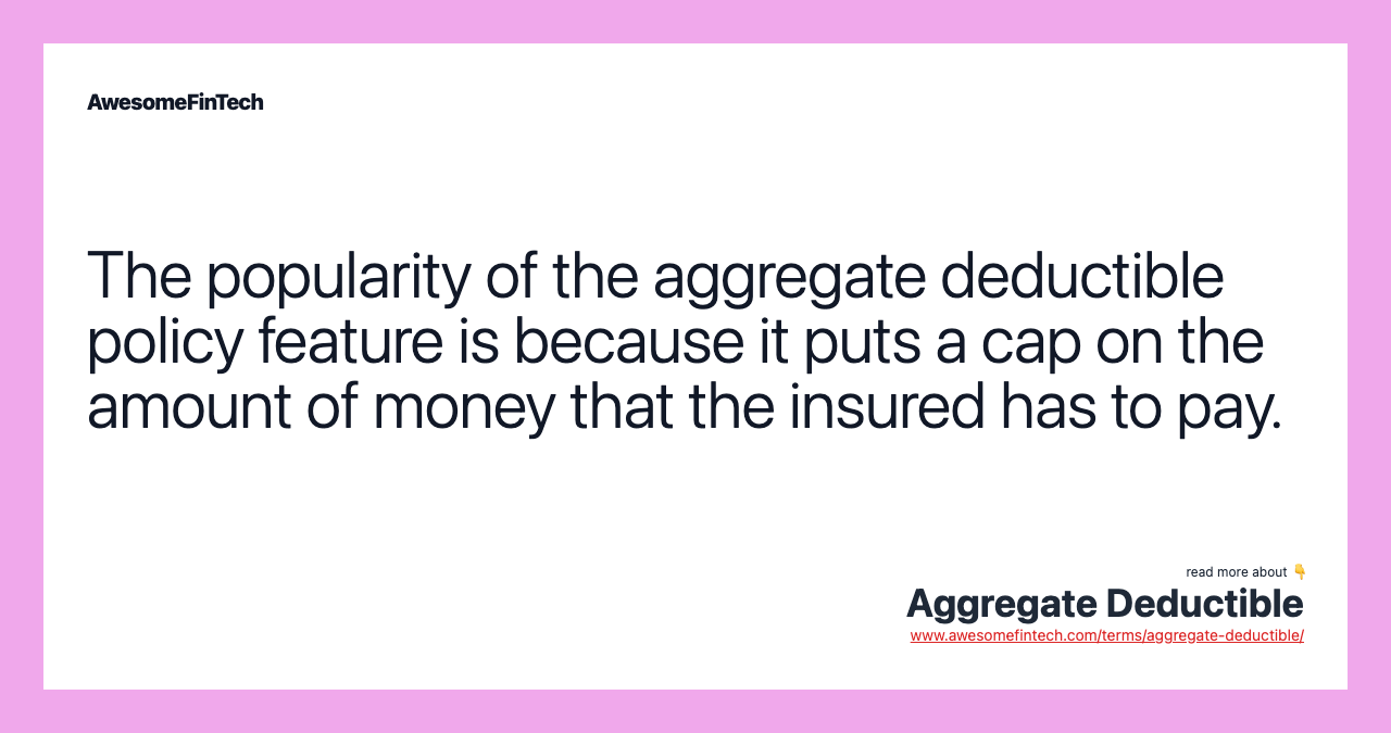 The popularity of the aggregate deductible policy feature is because it puts a cap on the amount of money that the insured has to pay.