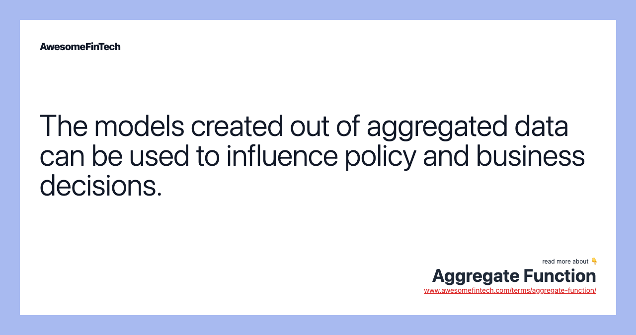 The models created out of aggregated data can be used to influence policy and business decisions.