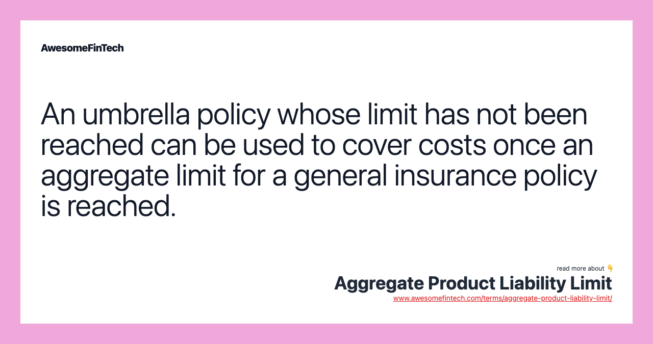 An umbrella policy whose limit has not been reached can be used to cover costs once an aggregate limit for a general insurance policy is reached.