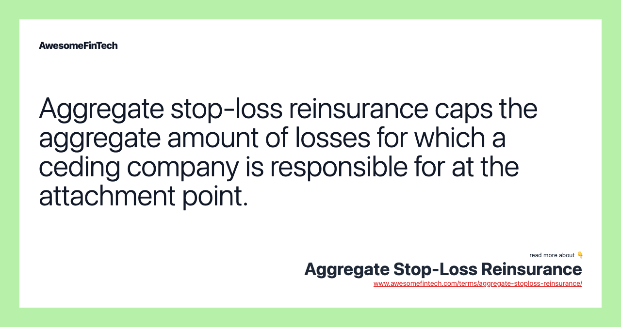 Aggregate stop-loss reinsurance caps the aggregate amount of losses for which a ceding company is responsible for at the attachment point.