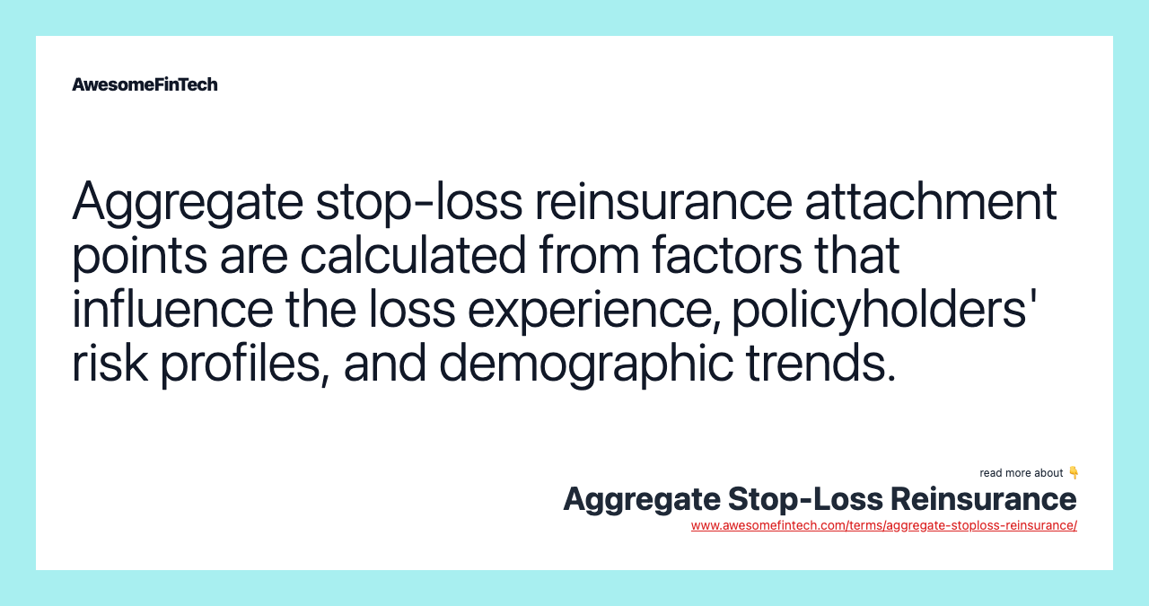 Aggregate stop-loss reinsurance attachment points are calculated from factors that influence the loss experience, policyholders' risk profiles, and demographic trends.