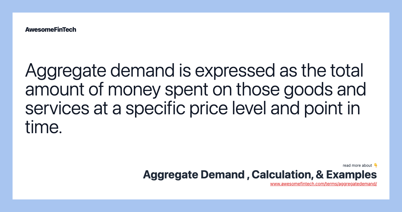 Aggregate demand is expressed as the total amount of money spent on those goods and services at a specific price level and point in time.