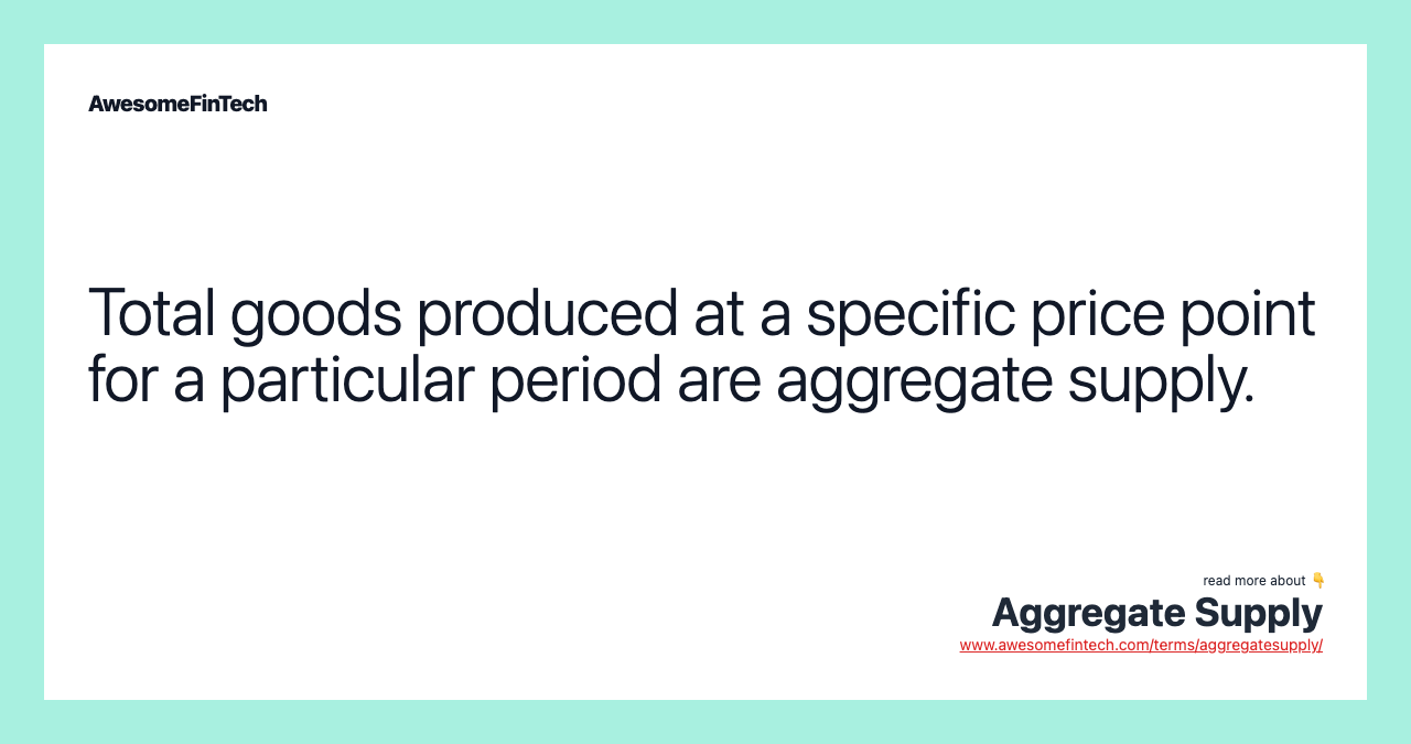Total goods produced at a specific price point for a particular period are aggregate supply.