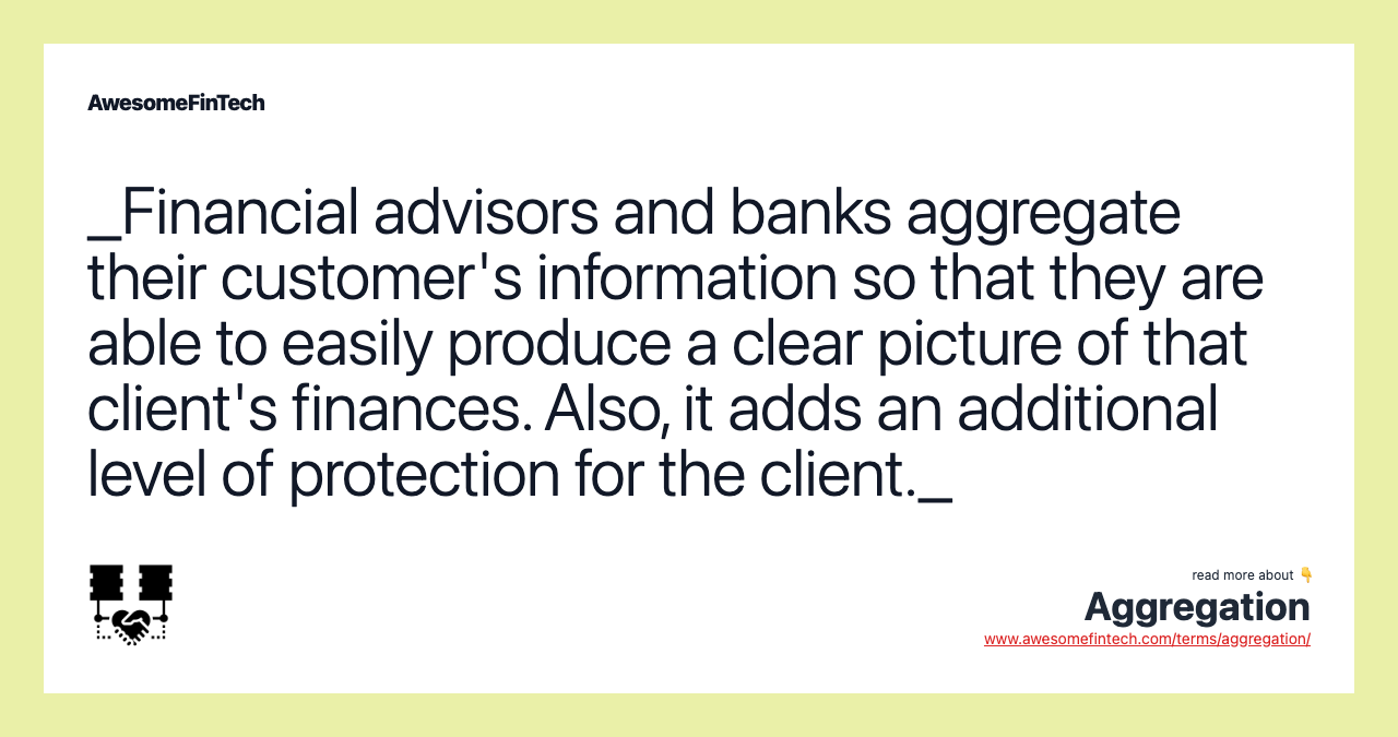 _Financial advisors and banks aggregate their customer's information so that they are able to easily produce a clear picture of that client's finances. Also, it adds an additional level of protection for the client._