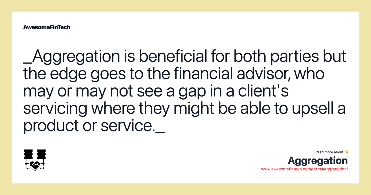 _Aggregation is beneficial for both parties but the edge goes to the financial advisor, who may or may not see a gap in a client's servicing where they might be able to upsell a product or service._