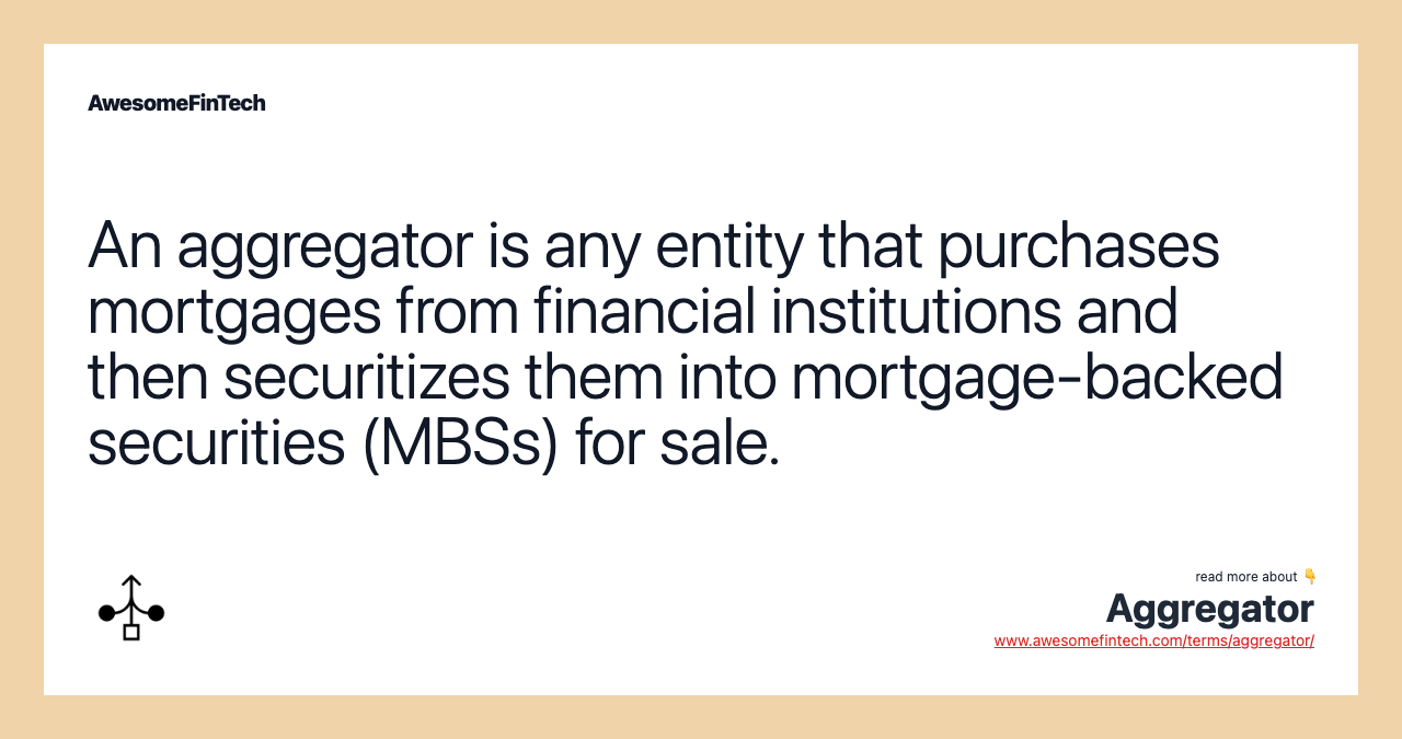 An aggregator is any entity that purchases mortgages from financial institutions and then securitizes them into mortgage-backed securities (MBSs) for sale.