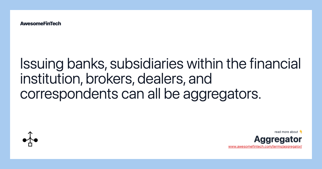 Issuing banks, subsidiaries within the financial institution, brokers, dealers, and correspondents can all be aggregators.