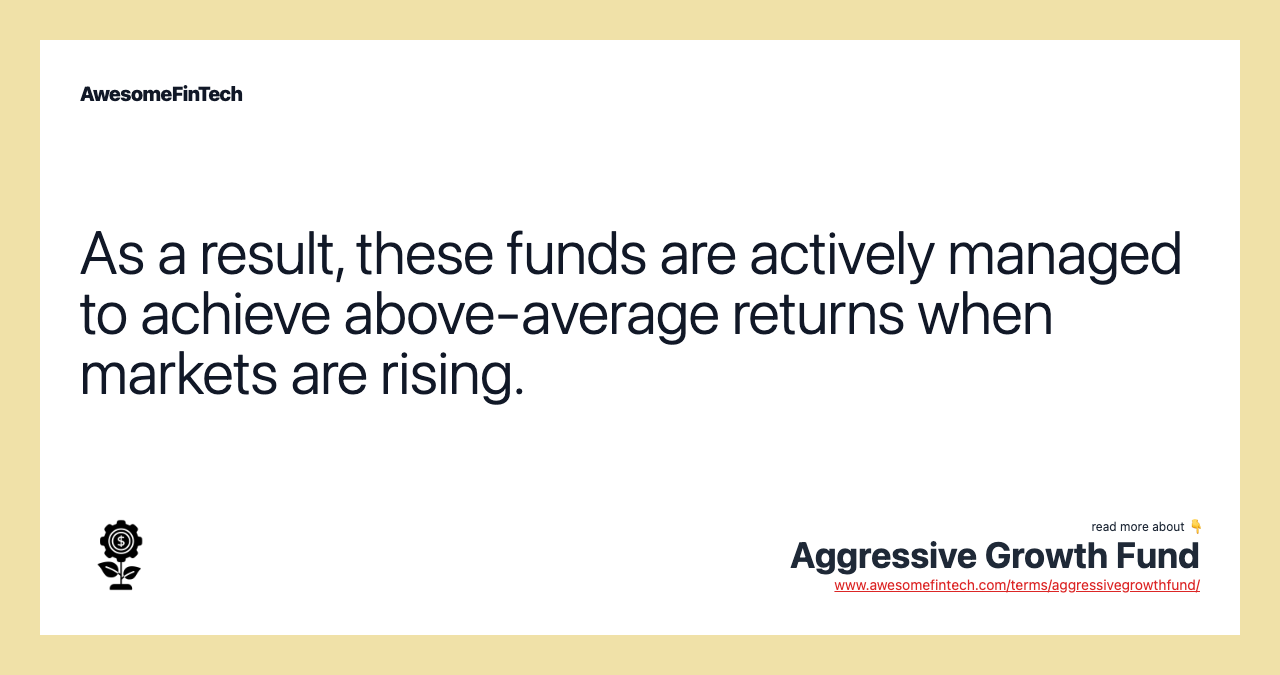 As a result, these funds are actively managed to achieve above-average returns when markets are rising.
