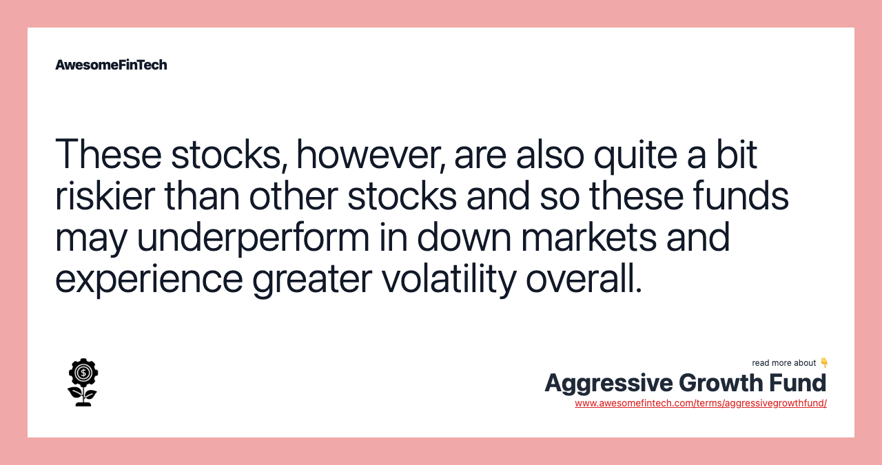 These stocks, however, are also quite a bit riskier than other stocks and so these funds may underperform in down markets and experience greater volatility overall.