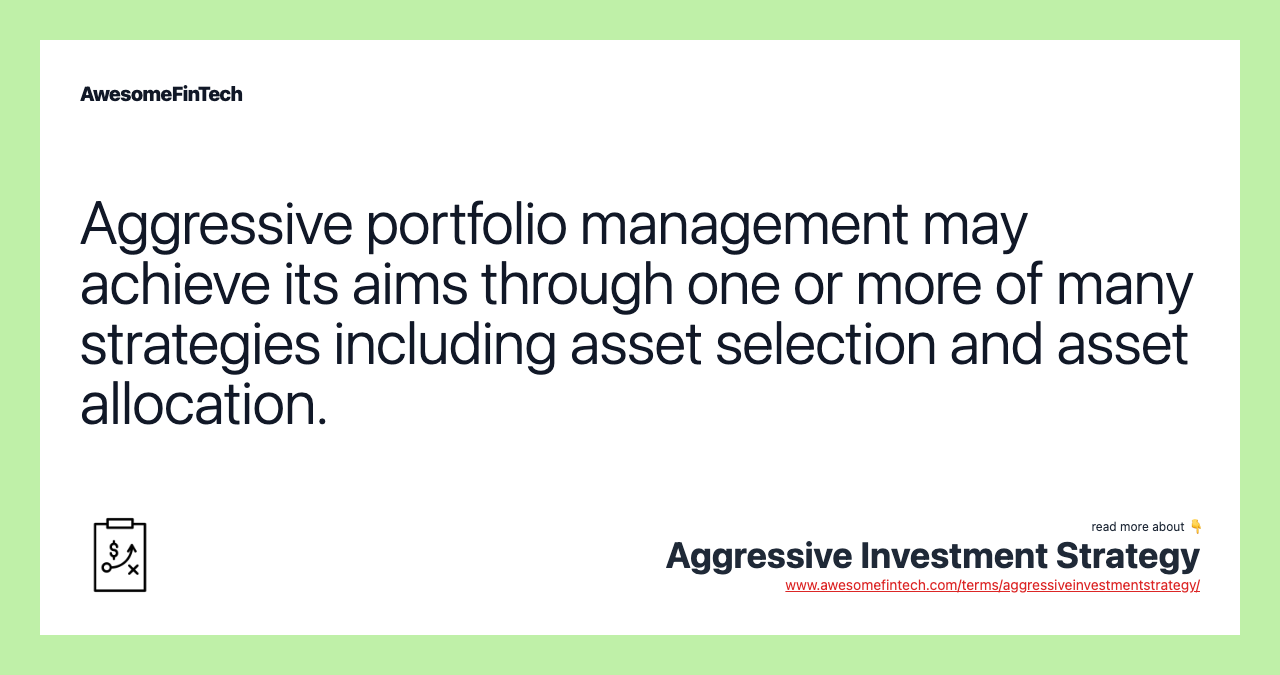 Aggressive portfolio management may achieve its aims through one or more of many strategies including asset selection and asset allocation.