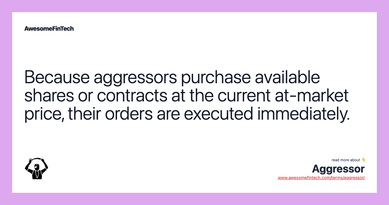 Because aggressors purchase available shares or contracts at the current at-market price, their orders are executed immediately.