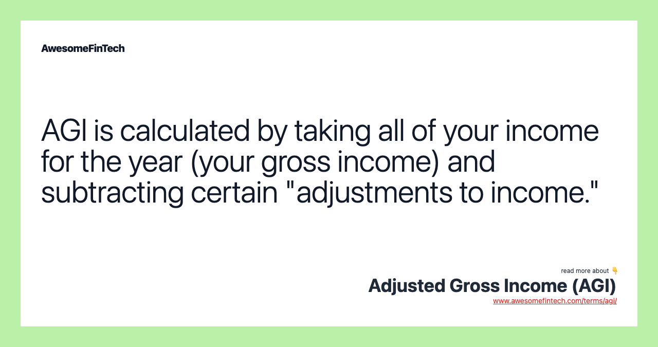 AGI is calculated by taking all of your income for the year (your gross income) and subtracting certain "adjustments to income."