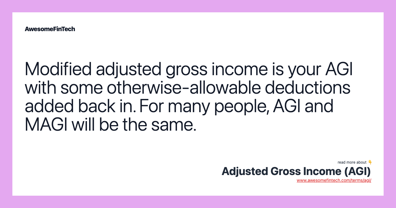 Modified adjusted gross income is your AGI with some otherwise-allowable deductions added back in. For many people, AGI and MAGI will be the same.
