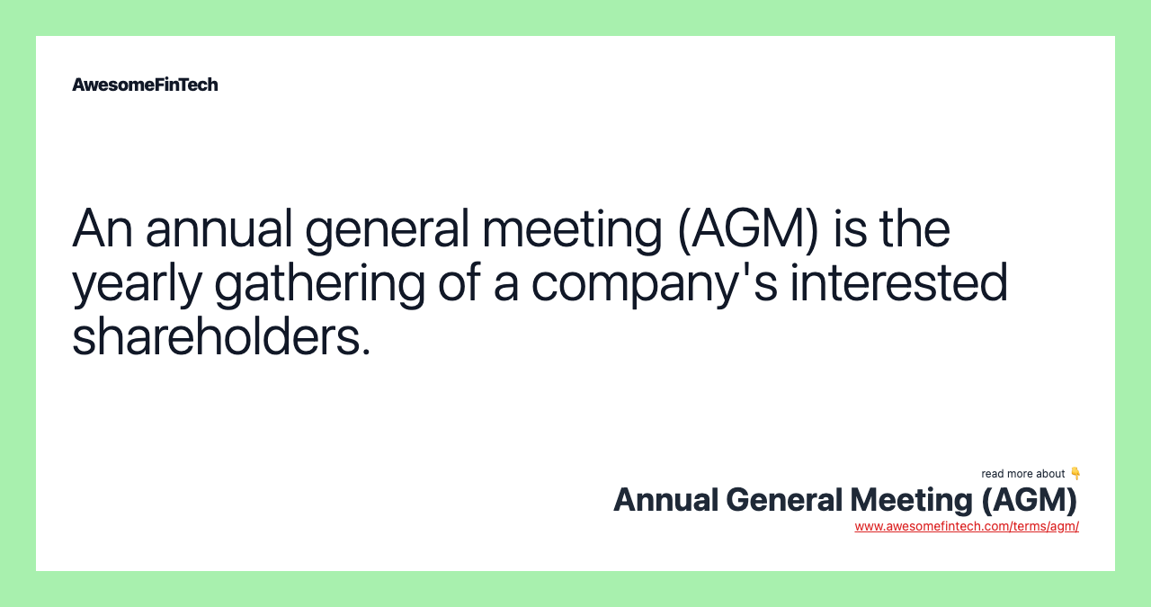 An annual general meeting (AGM) is the yearly gathering of a company's interested shareholders.