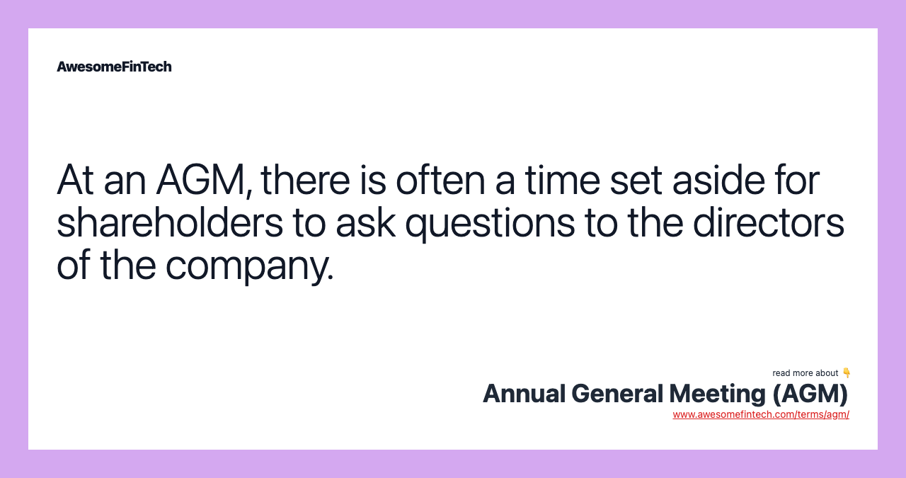 At an AGM, there is often a time set aside for shareholders to ask questions to the directors of the company.