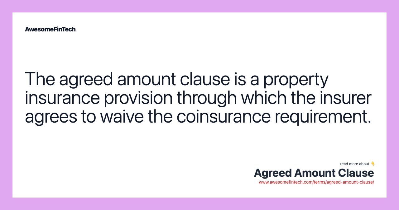 The agreed amount clause is a property insurance provision through which the insurer agrees to waive the coinsurance requirement.