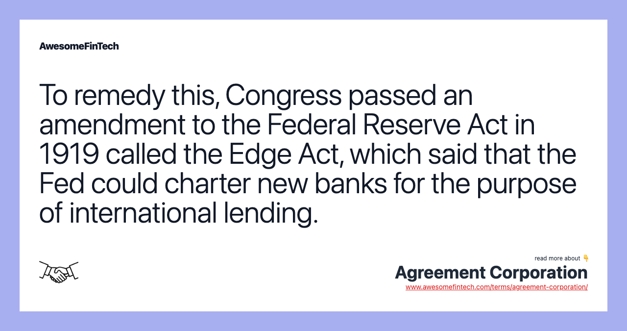 To remedy this, Congress passed an amendment to the Federal Reserve Act in 1919 called the Edge Act, which said that the Fed could charter new banks for the purpose of international lending.