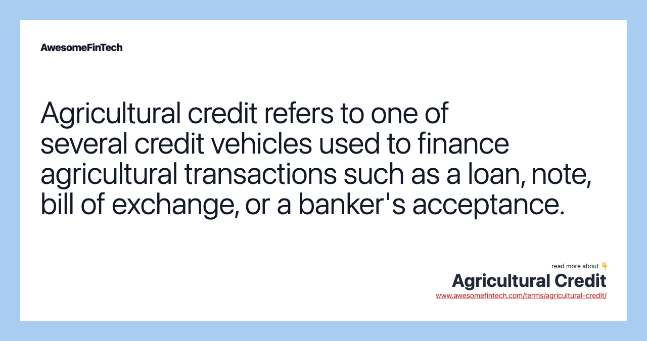 Agricultural credit refers to one of several credit vehicles used to finance agricultural transactions such as a loan, note, bill of exchange, or a banker's acceptance.