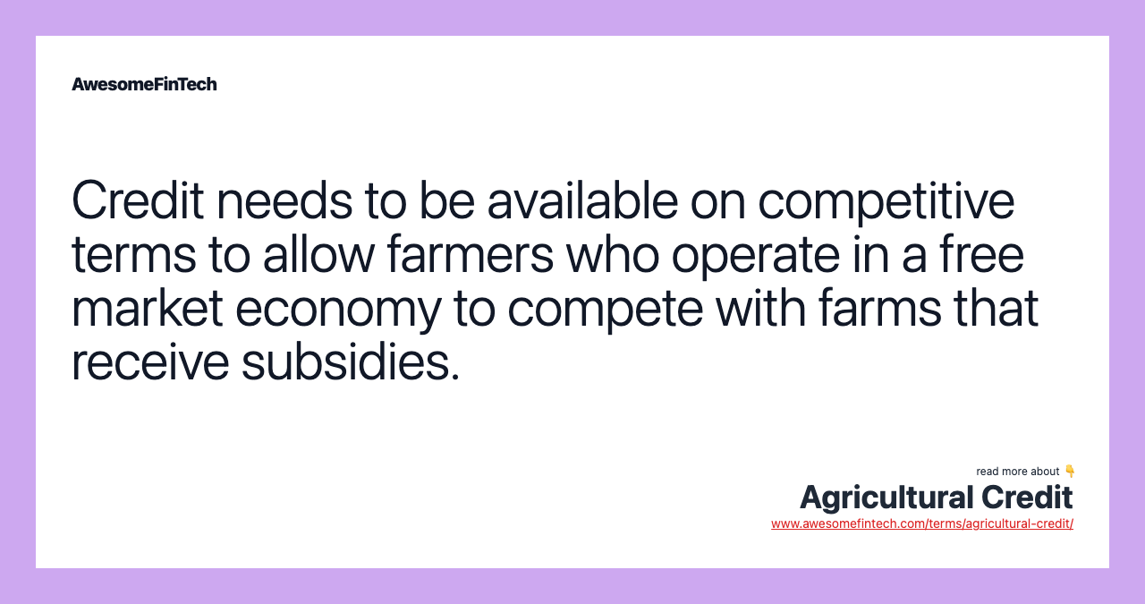 Credit needs to be available on competitive terms to allow farmers who operate in a free market economy to compete with farms that receive subsidies.